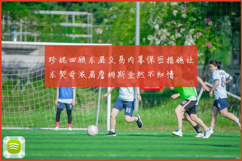 珍妮回顾东眉交易内幕保密措施让东契奇浓眉詹姆斯全然不知情