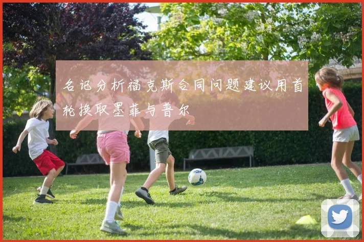 名记分析福克斯合同问题建议用首轮换取墨菲与普尔
